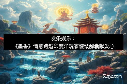 发条娱乐：《墨香》情意跨越印度洋玩家慷慨解囊献爱心