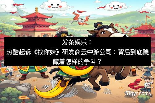 发条娱乐：热酷起诉《找你妹》研发商云中游公司：背后到底隐藏着怎样的争斗？